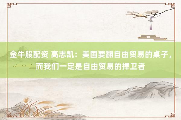 金牛股配资 高志凯：美国要翻自由贸易的桌子，而我们一定是自由贸易的捍卫者