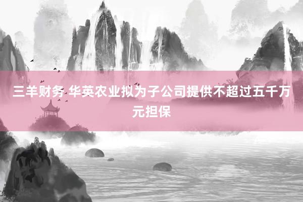 三羊财务 华英农业拟为子公司提供不超过五千万元担保