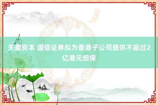 天盈资本 国信证券拟为香港子公司提供不超过2亿港元担保