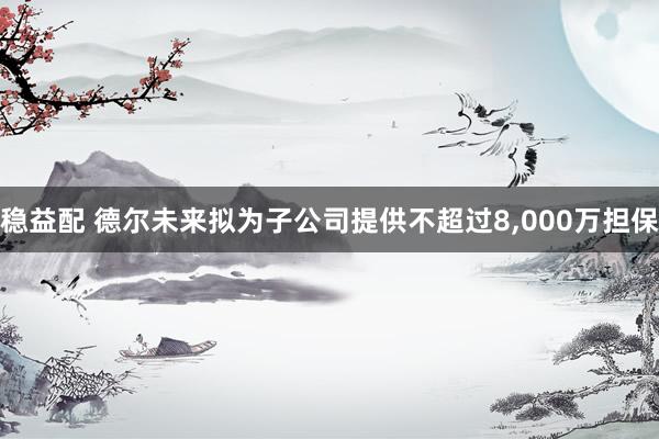稳益配 德尔未来拟为子公司提供不超过8,000万担保