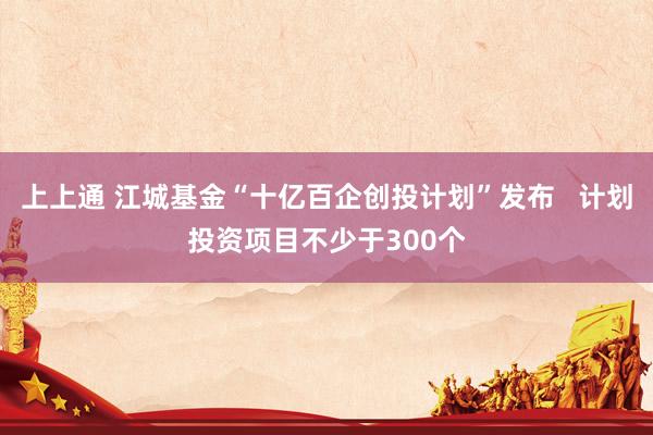 上上通 江城基金“十亿百企创投计划”发布   计划投资项目不少于300个