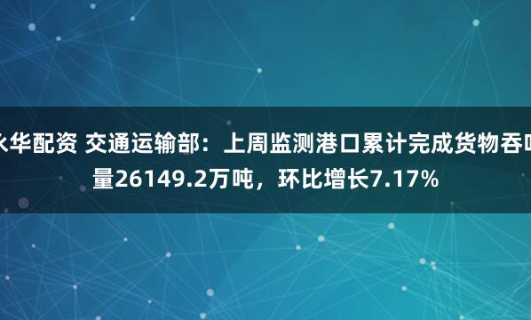 永华配资 交通运输部：上周监测港口累计完成货物吞吐量26149.2万吨，环比增长7.17%