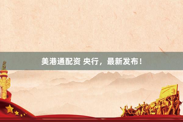 美港通配资 央行，最新发布！