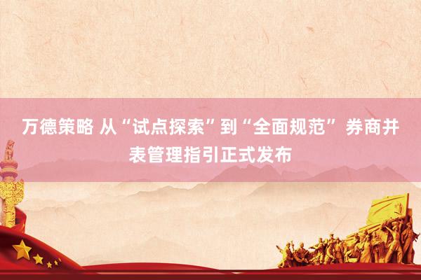万德策略 从“试点探索”到“全面规范” 券商并表管理指引正式发布