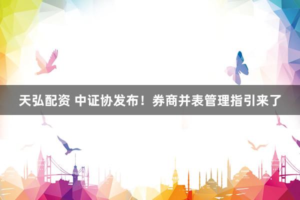 天弘配资 中证协发布！券商并表管理指引来了