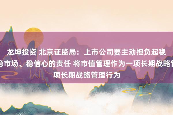 龙坤投资 北京证监局：上市公司要主动担负起稳市值、稳市场、稳信心的责任 将市值管理作为一项长期战略管理行为