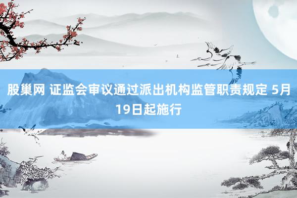 股巢网 证监会审议通过派出机构监管职责规定 5月19日起施行