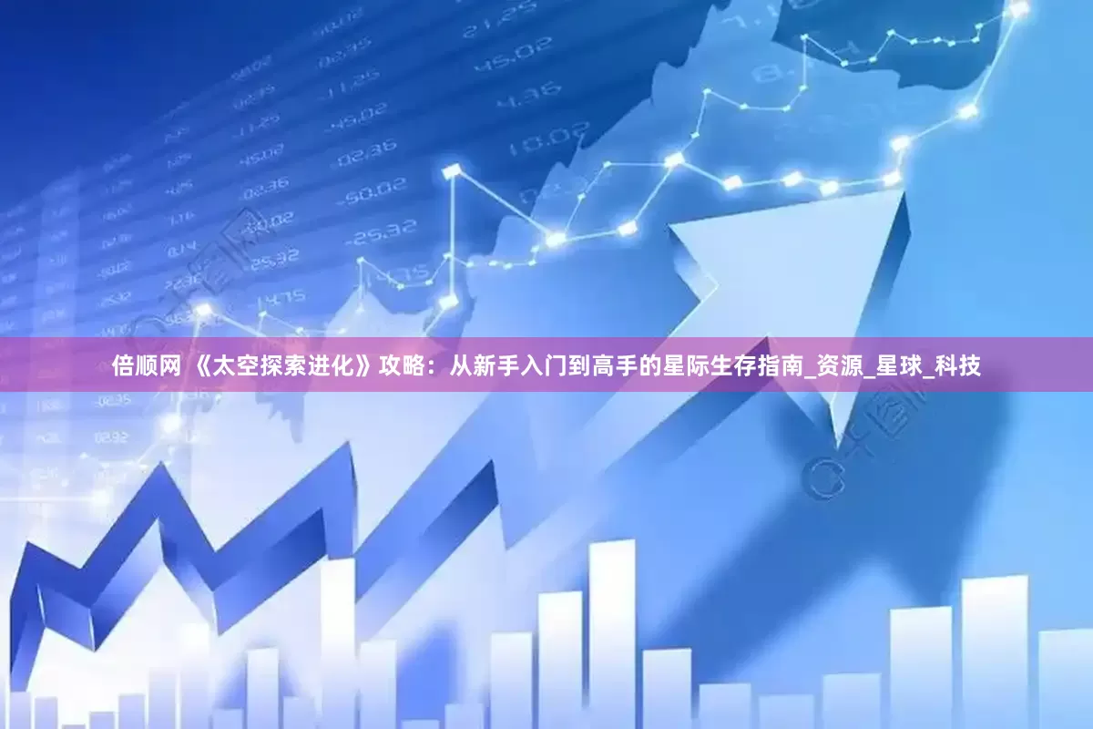 倍顺网 《太空探索进化》攻略：从新手入门到高手的星际生存指南_资源_星球_科技