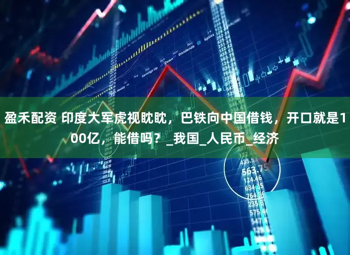 盈禾配资 印度大军虎视眈眈，巴铁向中国借钱，开口就是100亿，能借吗？_我国_人民币_经济