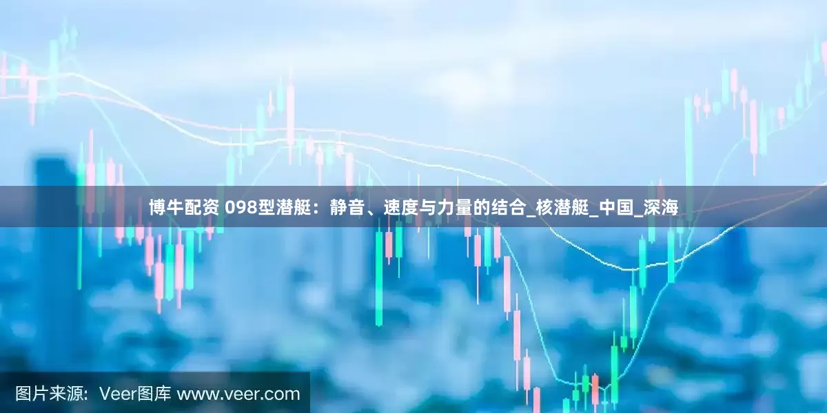 博牛配资 098型潜艇：静音、速度与力量的结合_核潜艇_中国_深海