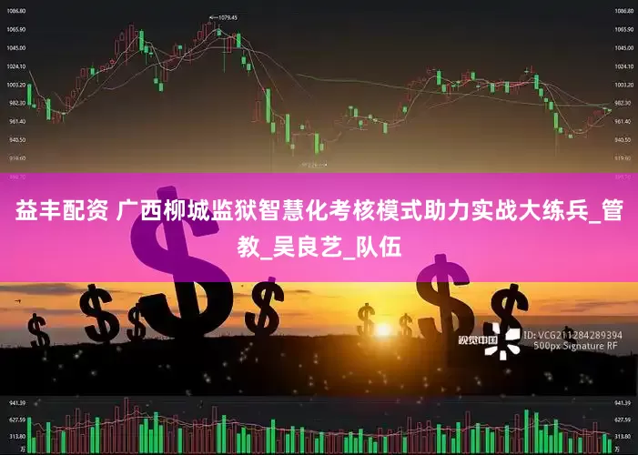 益丰配资 广西柳城监狱智慧化考核模式助力实战大练兵_管教_吴良艺_队伍