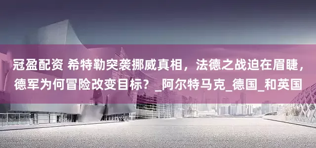 冠盈配资 希特勒突袭挪威真相，法德之战迫在眉睫，德军为何冒险改变目标？_阿尔特马克_德国_和英国