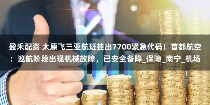 盈禾配资 太原飞三亚航班挂出7700紧急代码！首都航空：巡航阶段出现机械故障，已安全备降_保障_南宁_机场