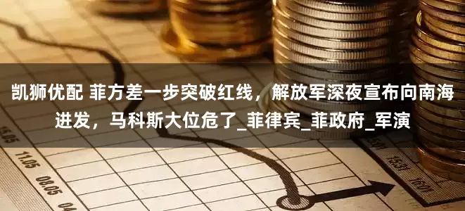 凯狮优配 菲方差一步突破红线，解放军深夜宣布向南海进发，马科斯大位危了_菲律宾_菲政府_军演
