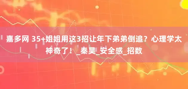 嘉多网 35+姐姐用这3招让年下弟弟倒追？心理学太神奇了！_秦昊_安全感_招数
