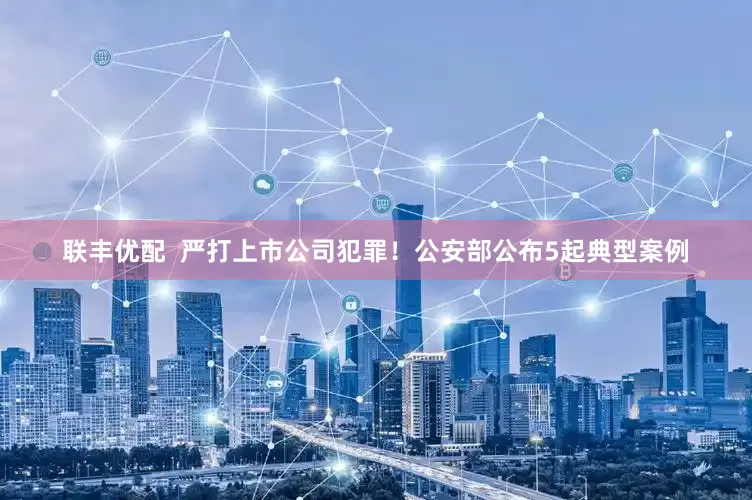 联丰优配  严打上市公司犯罪！公安部公布5起典型案例