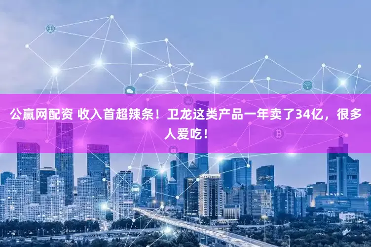 公赢网配资 收入首超辣条！卫龙这类产品一年卖了34亿，很多人爱吃！