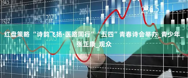 红盘策略 “诗韵飞扬·医路同行”“五四”青春诗会举办_青少年_张正康_观众