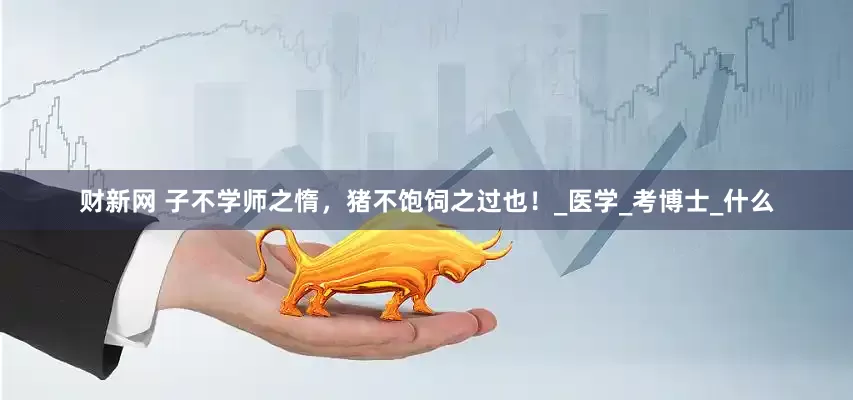 财新网 子不学师之惰，猪不饱饲之过也！_医学_考博士_什么