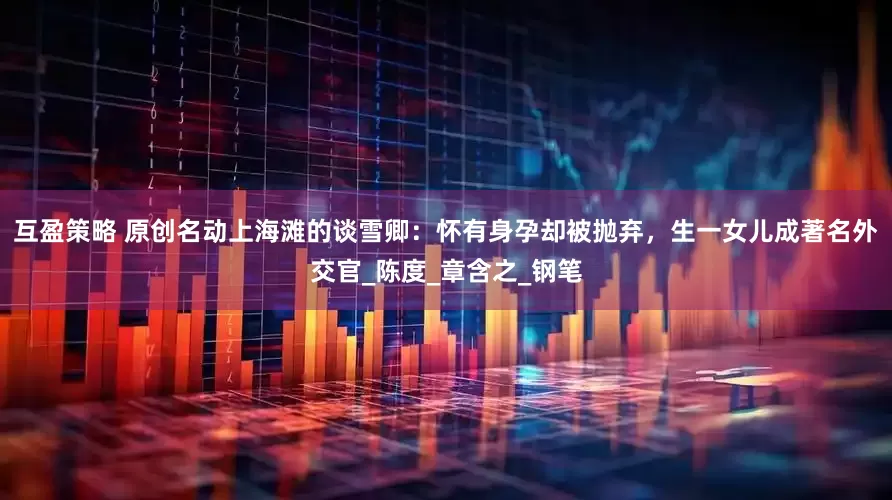 互盈策略 原创名动上海滩的谈雪卿：怀有身孕却被抛弃，生一女儿成著名外交官_陈度_章含之_钢笔