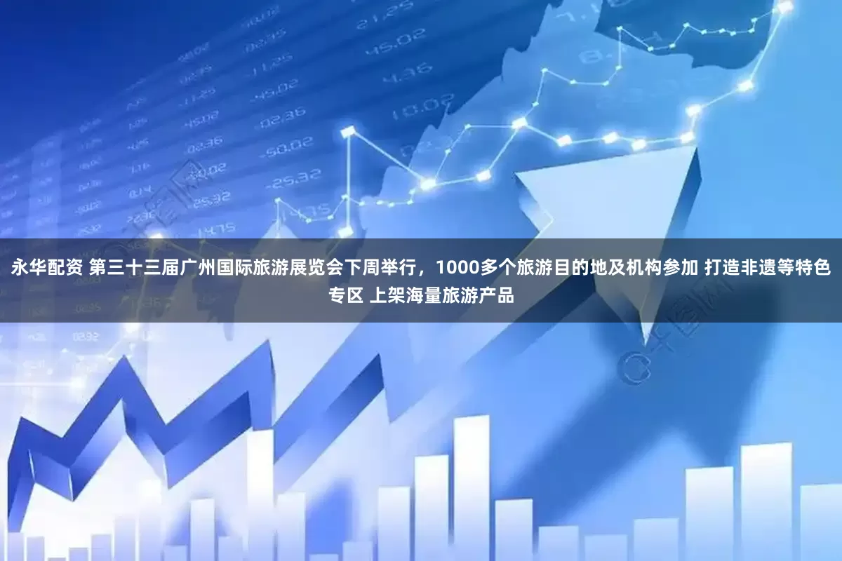 永华配资 第三十三届广州国际旅游展览会下周举行，1000多个旅游目的地及机构参加 打造非遗等特色专区 上架海量旅游产品