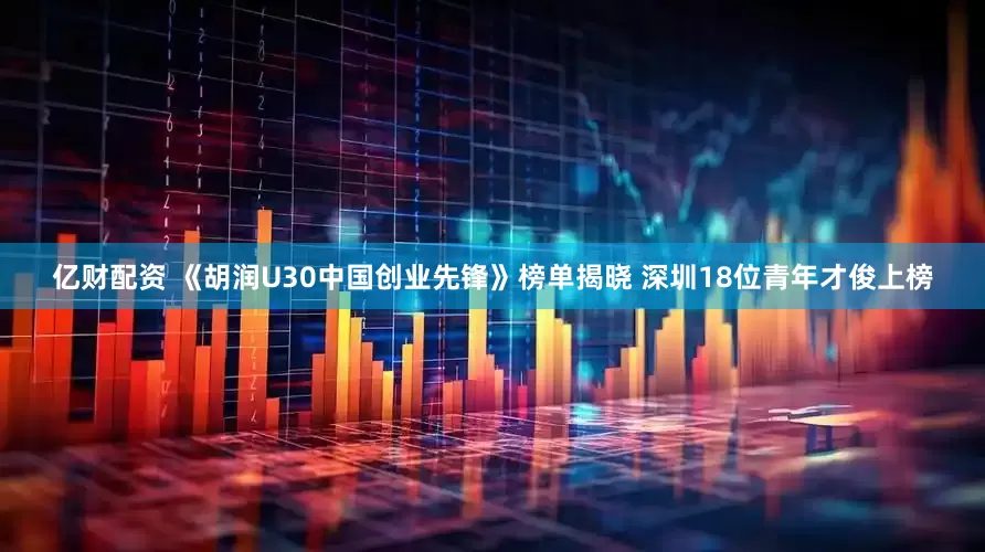 亿财配资 《胡润U30中国创业先锋》榜单揭晓 深圳18位青年才俊上榜