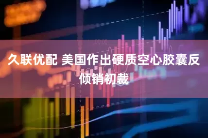 久联优配 美国作出硬质空心胶囊反倾销初裁