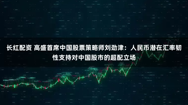长红配资 高盛首席中国股票策略师刘劲津：人民币潜在汇率韧性支持对中国股市的超配立场