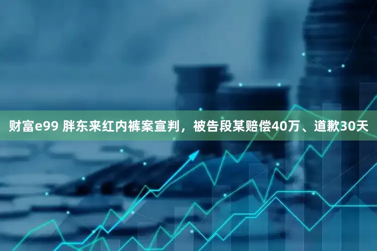财富e99 胖东来红内裤案宣判，被告段某赔偿40万、道歉30天