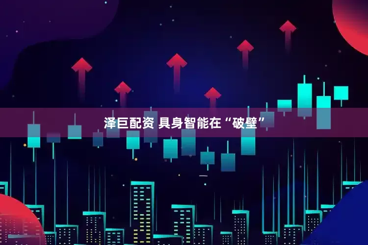 泽巨配资 具身智能在“破壁”
