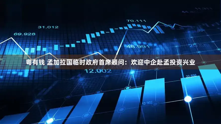 粤有钱 孟加拉国临时政府首席顾问：欢迎中企赴孟投资兴业