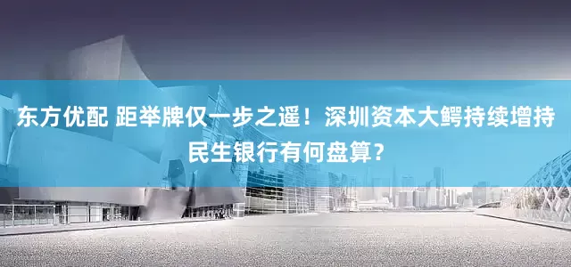 东方优配 距举牌仅一步之遥！深圳资本大鳄持续增持民生银行有何盘算？