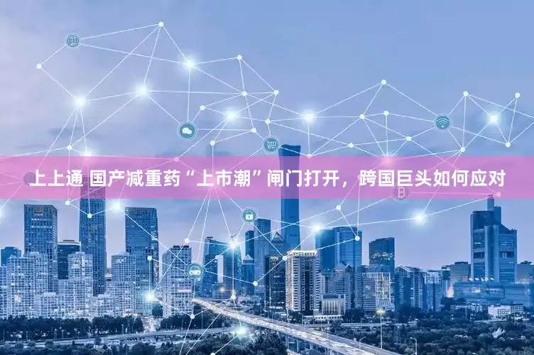 上上通 国产减重药“上市潮”闸门打开，跨国巨头如何应对