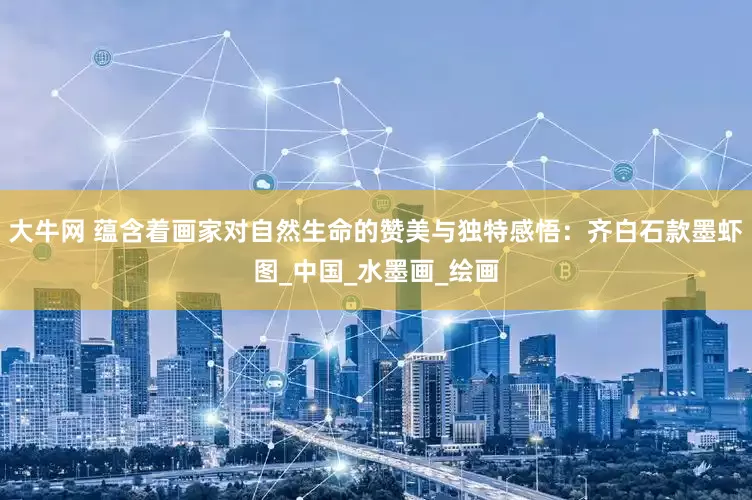 大牛网 蕴含着画家对自然生命的赞美与独特感悟：齐白石款墨虾图_中国_水墨画_绘画