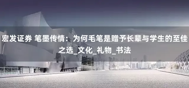 宏发证券 笔墨传情：为何毛笔是赠予长辈与学生的至佳之选_文化_礼物_书法