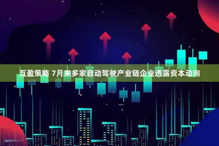 互盈策略 7月来多家自动驾驶产业链企业透露资本动向