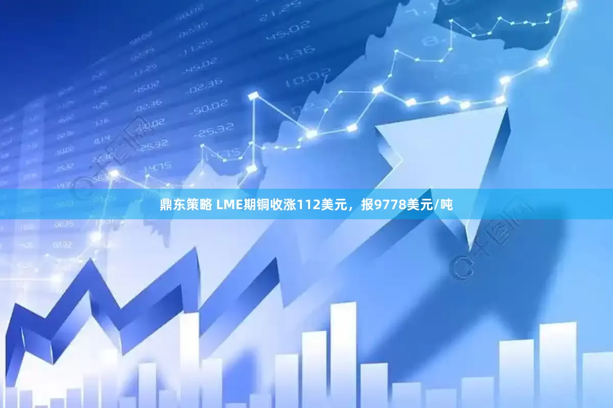 鼎东策略 LME期铜收涨112美元，报9778美元/吨