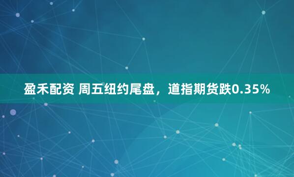 盈禾配资 周五纽约尾盘，道指期货跌0.35%