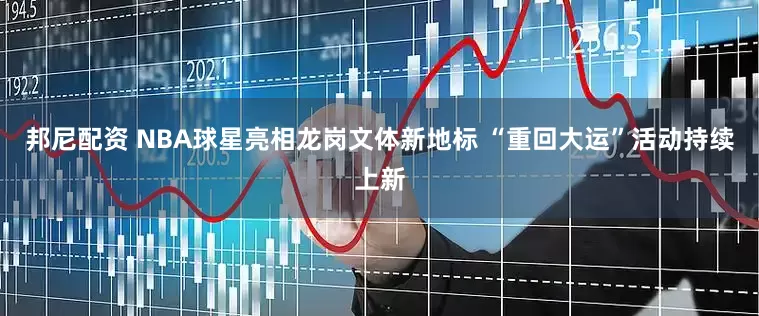 邦尼配资 NBA球星亮相龙岗文体新地标 “重回大运”活动持续上新