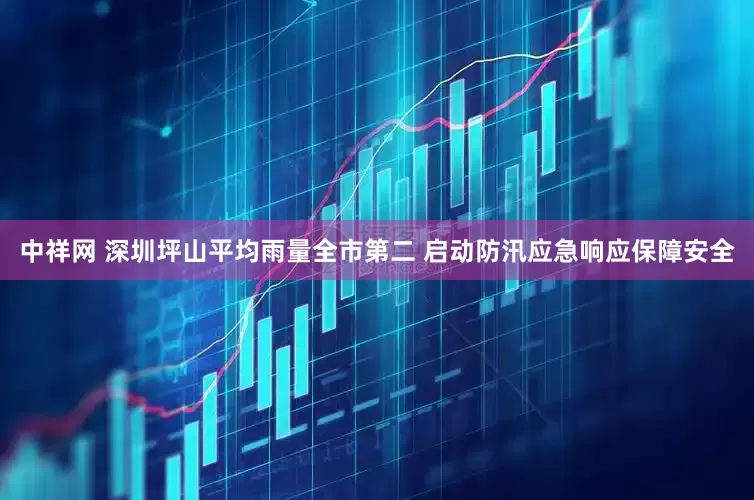 中祥网 深圳坪山平均雨量全市第二 启动防汛应急响应保障安全
