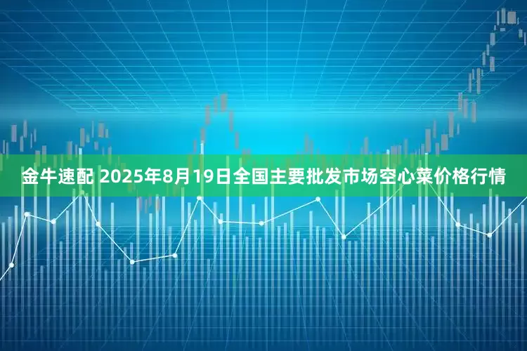 金牛速配 2025年8月19日全国主要批发市场空心菜价格行情