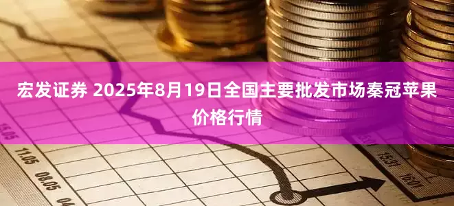 宏发证券 2025年8月19日全国主要批发市场秦冠苹果价格行情