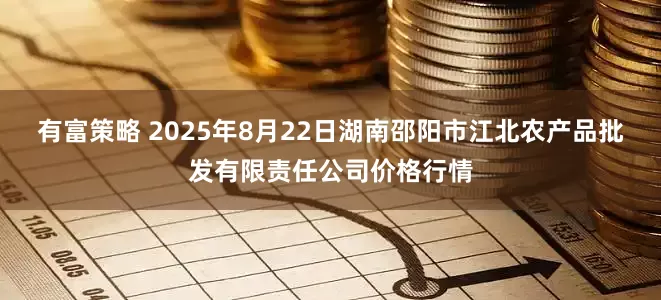 有富策略 2025年8月22日湖南邵阳市江北农产品批发有限责任公司价格行情