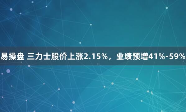 易操盘 三力士股价上涨2.15%，业绩预增41%-59%
