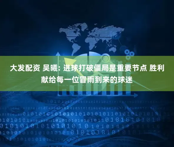 大发配资 吴曦: 进球打破僵局是重要节点 胜利献给每一位冒雨到来的球迷
