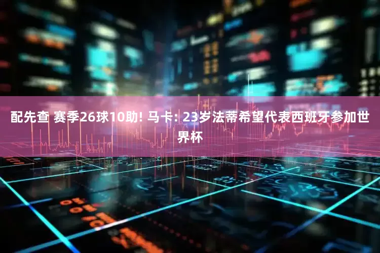 配先查 赛季26球10助! 马卡: 23岁法蒂希望代表西班牙参加世界杯