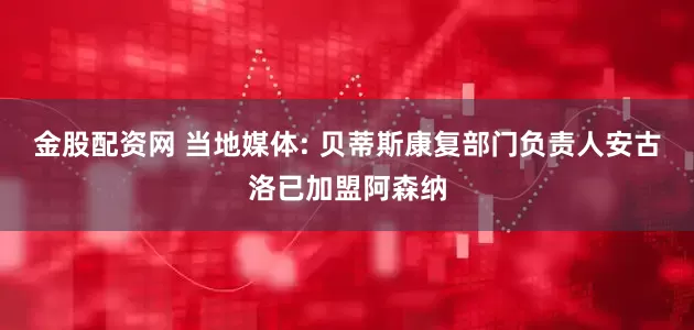 金股配资网 当地媒体: 贝蒂斯康复部门负责人安古洛已加盟阿森纳