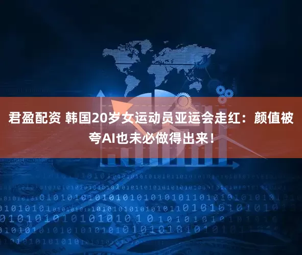 君盈配资 韩国20岁女运动员亚运会走红：颜值被夸AI也未必做得出来！