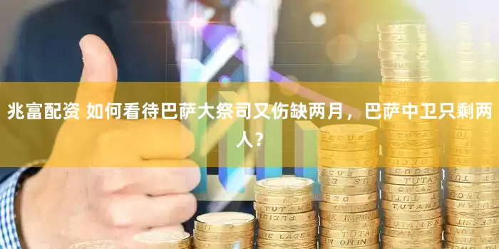兆富配资 如何看待巴萨大祭司又伤缺两月，巴萨中卫只剩两人？